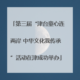 第三届“津台童心连两岸 中华文化我传承”活动在津成功举办