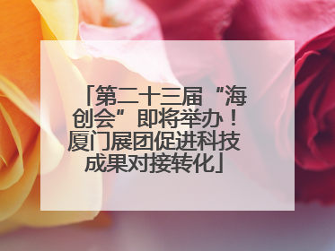 第二十三届“海创会”即将举办！厦门展团促进科技成果对接转化