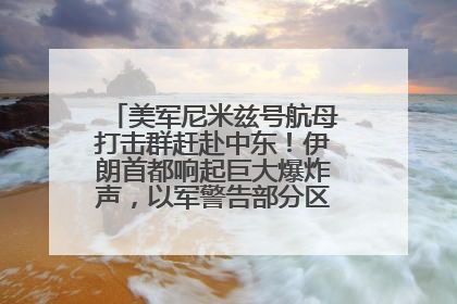 美军尼米兹号航母打击群赶赴中东！伊朗首都响起巨大爆炸声，以军警告部分区域民众紧急撤离