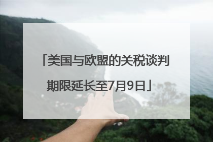 美国与欧盟的关税谈判期限延长至7月9日