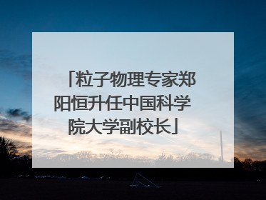 粒子物理专家郑阳恒升任中国科学院大学副校长