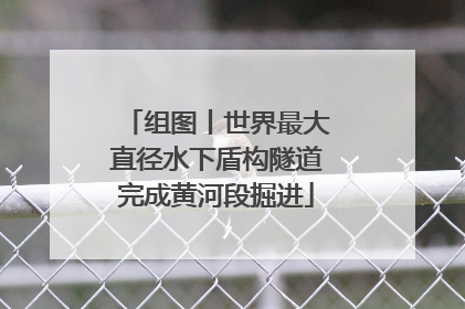 组图丨世界最大直径水下盾构隧道完成黄河段掘进