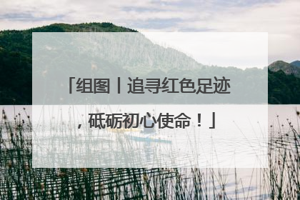 组图丨追寻红色足迹，砥砺初心使命！