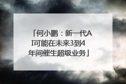 何小鹏：新一代AI可能在未来3到4年间催生超级业务
