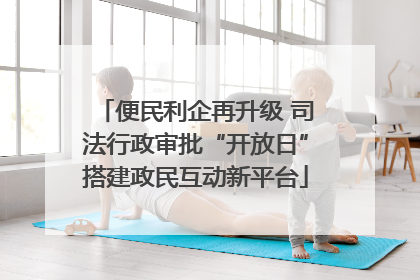 便民利企再升级 司法行政审批“开放日”搭建政民互动新平台