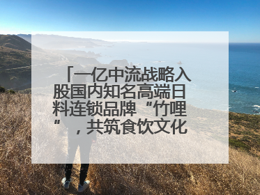 一亿中流战略入股国内知名高端日料连锁品牌“竹哩”，共筑食饮文化体验新标杆