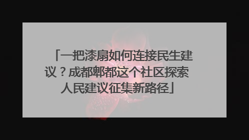 一把漆扇如何连接民生建议？成都郫都这个社区探索人民建议征集新路径