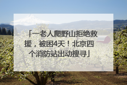 一老人爬野山拒绝救援，被困4天！北京四个消防站出动搜寻