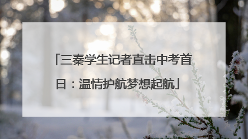 三秦学生记者直击中考首日：温情护航梦想起航
