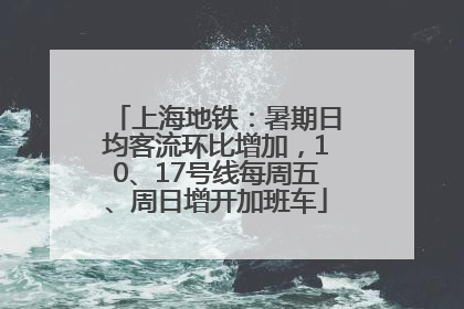 上海地铁：暑期日均客流环比增加，10、17号线每周五、周日增开加班车