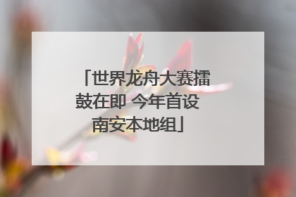 世界龙舟大赛擂鼓在即 今年首设南安本地组