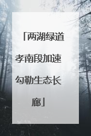 两湖绿道孝南段加速勾勒生态长廊