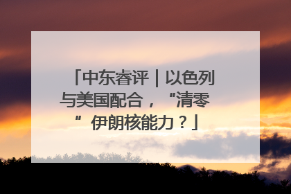 中东睿评｜以色列与美国配合，“清零”伊朗核能力？