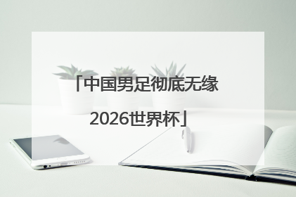 中国男足彻底无缘2026世界杯