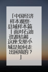 中国经济样本观察·县域样本篇丨面对石油资源枯竭，这座戈壁小城是如何走出困境的？
