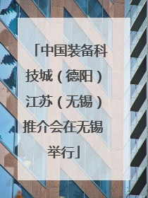 中国装备科技城（德阳）江苏（无锡）推介会在无锡举行