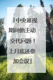 中央巡视期间他主动交代问题！上月底还参加会议