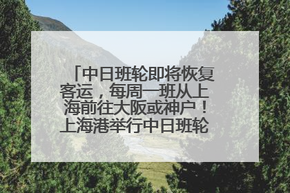 中日班轮即将恢复客运，每周一班从上海前往大阪或神户！上海港举行中日班轮船港联动应急演练