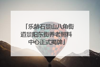 乐龄石景山八角街道景阳东街养老照料中心正式揭牌