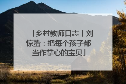 乡村教师日志丨刘惊蛰：把每个孩子都当作掌心的宝贝