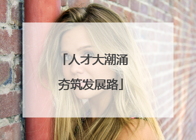 人才大潮涌 夯筑发展路