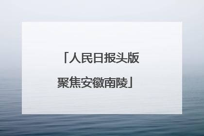 人民日报头版聚焦安徽南陵
