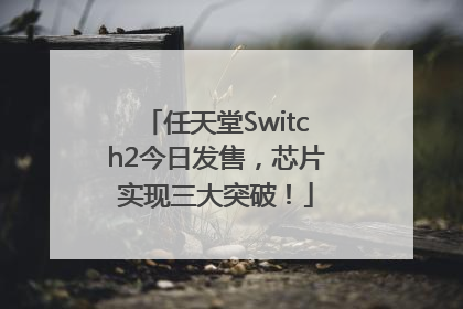 任天堂Switch2今日发售，芯片实现三大突破！