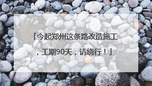 今起郑州这条路改造施工，工期90天，请绕行！