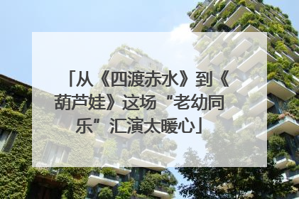 从《四渡赤水》到《葫芦娃》这场“老幼同乐”汇演太暖心