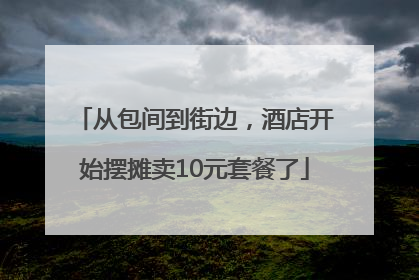 从包间到街边，酒店开始摆摊卖10元套餐了