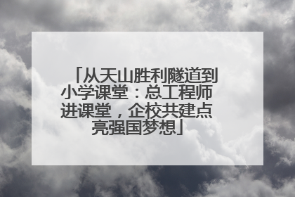 从天山胜利隧道到小学课堂：总工程师进课堂，企校共建点亮强国梦想