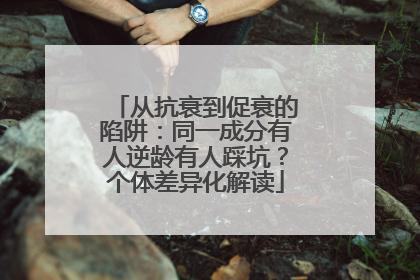 从抗衰到促衰的陷阱：同一成分有人逆龄有人踩坑？个体差异化解读