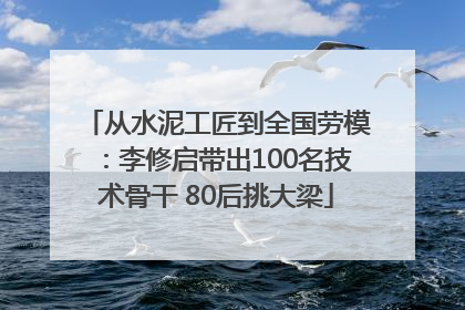 从水泥工匠到全国劳模：李修启带出100名技术骨干 80后挑大梁