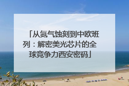 从氮气蚀刻到中欧班列：解密美光芯片的全球竞争力西安密码