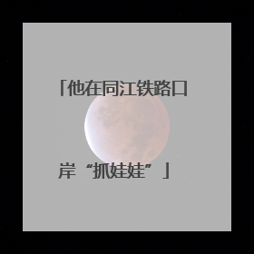 他在同江铁路口岸“抓娃娃”