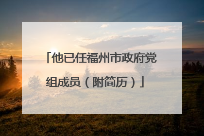 他已任福州市政府党组成员（附简历）
