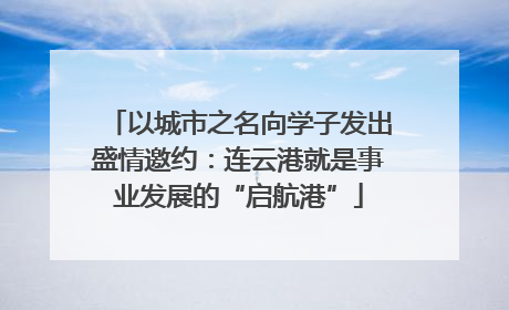 以城市之名向学子发出盛情邀约：连云港就是事业发展的“启航港”