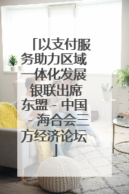 以支付服务助力区域一体化发展 银联出席东盟－中国－海合会三方经济论坛