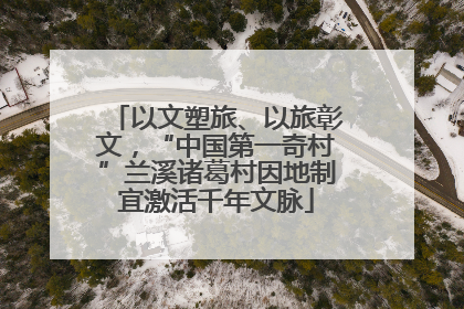 以文塑旅、以旅彰文，“中国第一奇村”兰溪诸葛村因地制宜激活千年文脉