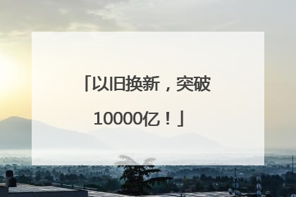 以旧换新，突破10000亿！