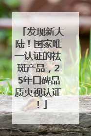 发现新大陆！国家唯一认证的祛斑产品，25年口碑品质央视认证！