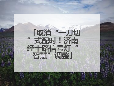 取消“一刀切”式配时！济南经十路信号灯“智慧”调整