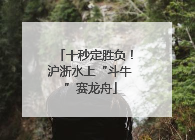 十秒定胜负！沪浙水上“斗牛”赛龙舟