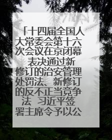 十四届全国人大常委会第十六次会议在京闭幕  表决通过新修订的治安管理处罚法、新修订的反不正当竞争法  习近平签署主席令予以公布  赵乐际主持会议