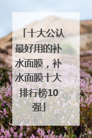 十大公认最好用的补水面膜，补水面膜十大排行榜10强