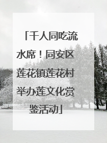 千人同吃流水席！同安区莲花镇莲花村举办莲文化赏鉴活动