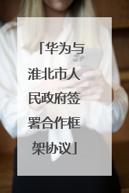 华为与淮北市人民政府签署合作框架协议