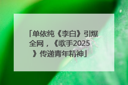单依纯《李白》引爆全网，《歌手2025》传递青年精神