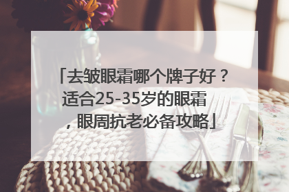 去皱眼霜哪个牌子好？适合25-35岁的眼霜，眼周抗老必备攻略