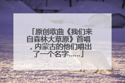 原创歌曲《我们来自森林大草原》首唱，内蒙古的他们唱出了一个名字……